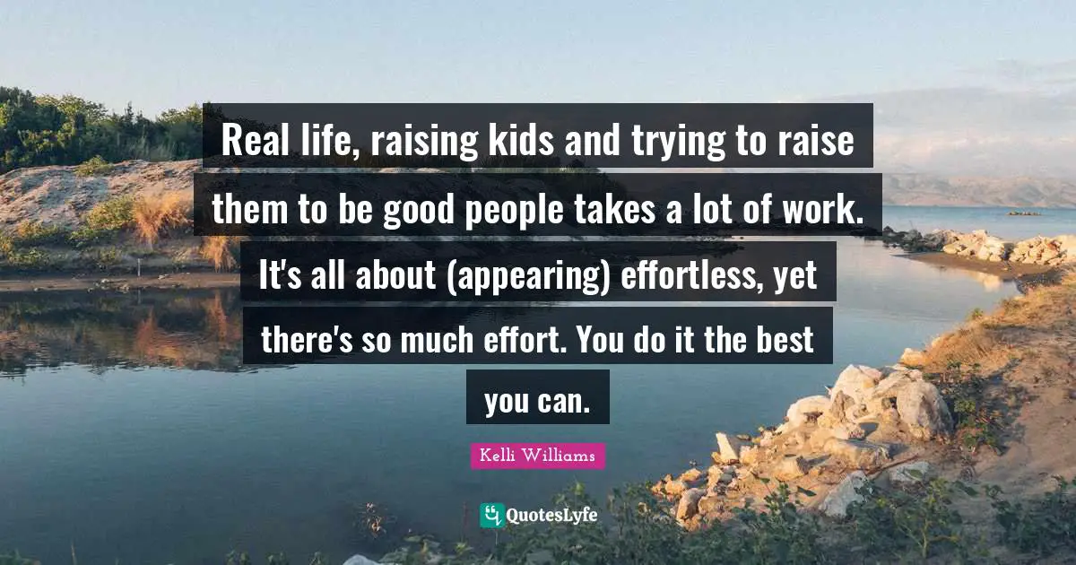 Real life, raising kids and trying to raise them to be good people takes a lot of work. It's all about (appearing) effortless, yet there's so much effort. You do it the best you can.