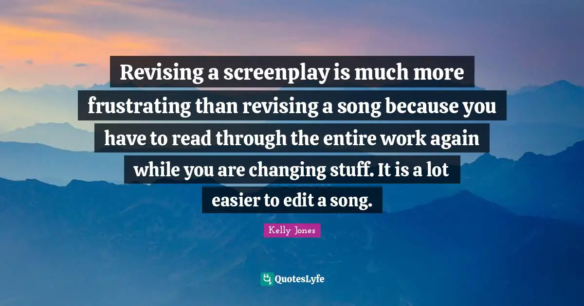 Kelly Jones Quotes: "Revising a screenplay is much more frustrating than revising a song because you have to read through the entire work again while you are changing stuff. It is a lot easier to edit a song."