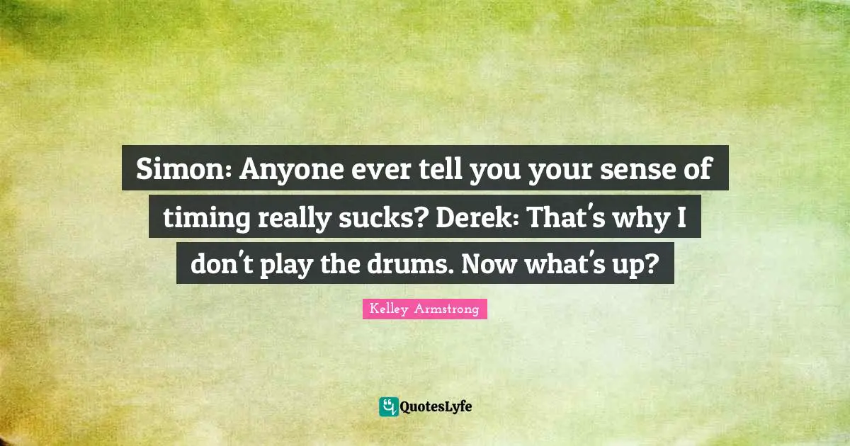 Simon: Anyone ever tell you your sense of timing really sucks? Derek: That's why I don't play the drums. Now what's up?