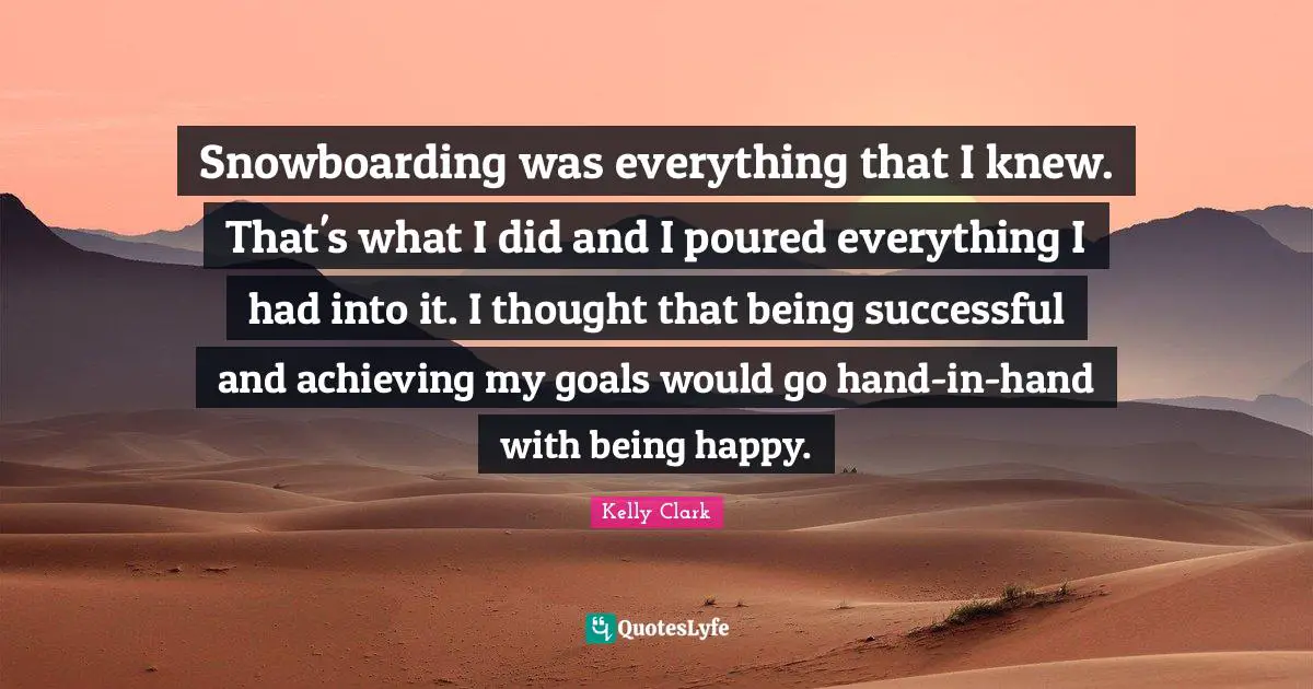 Being Successful Quotes: "Snowboarding was everything that I knew. That's what I did and I poured everything I had into it. I thought that being successful and achieving my goals would go hand-in-hand with being happy."