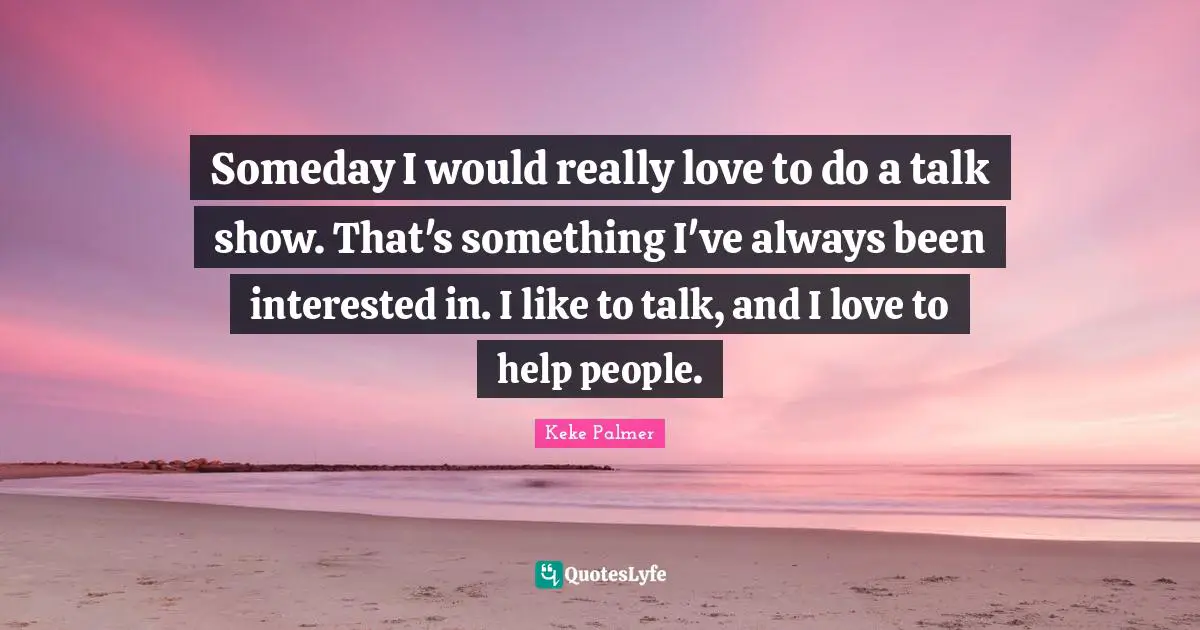 Someday I would really love to do a talk show. That's something I've always been interested in. I like to talk, and I love to help people.