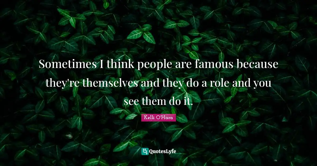 Sometimes I think people are famous because they're themselves and they do a role and you see them do it.