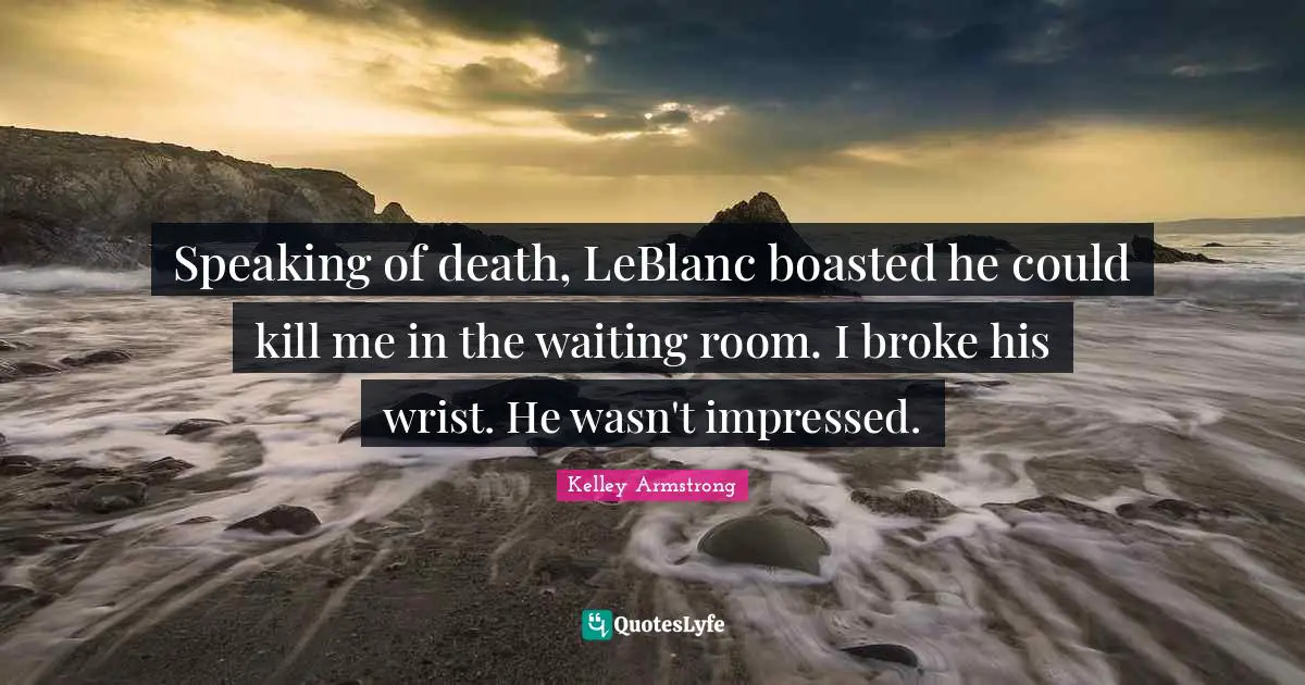 Speaking of death, LeBlanc boasted he could kill me in the waiting room. I broke his wrist. He wasn't impressed.