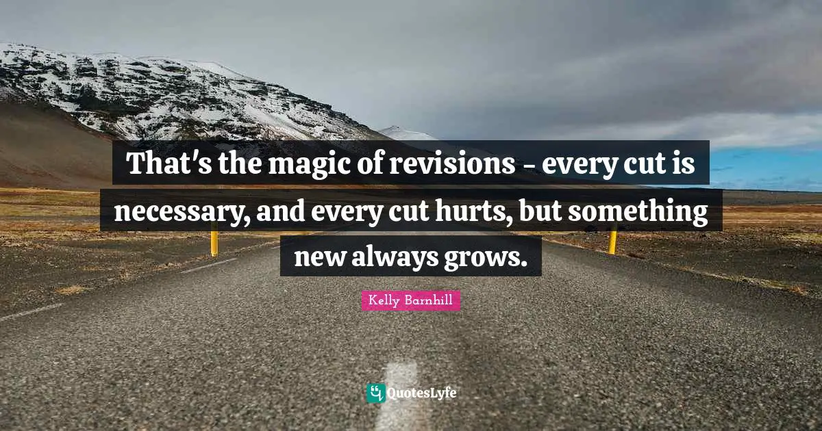That's the magic of revisions - every cut is necessary, and every cut hurts, but something new always grows.