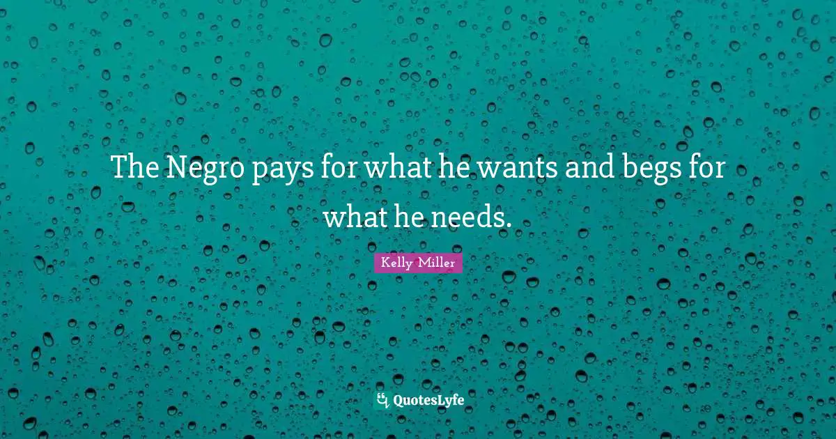 The Negro pays for what he wants and begs for what he needs.