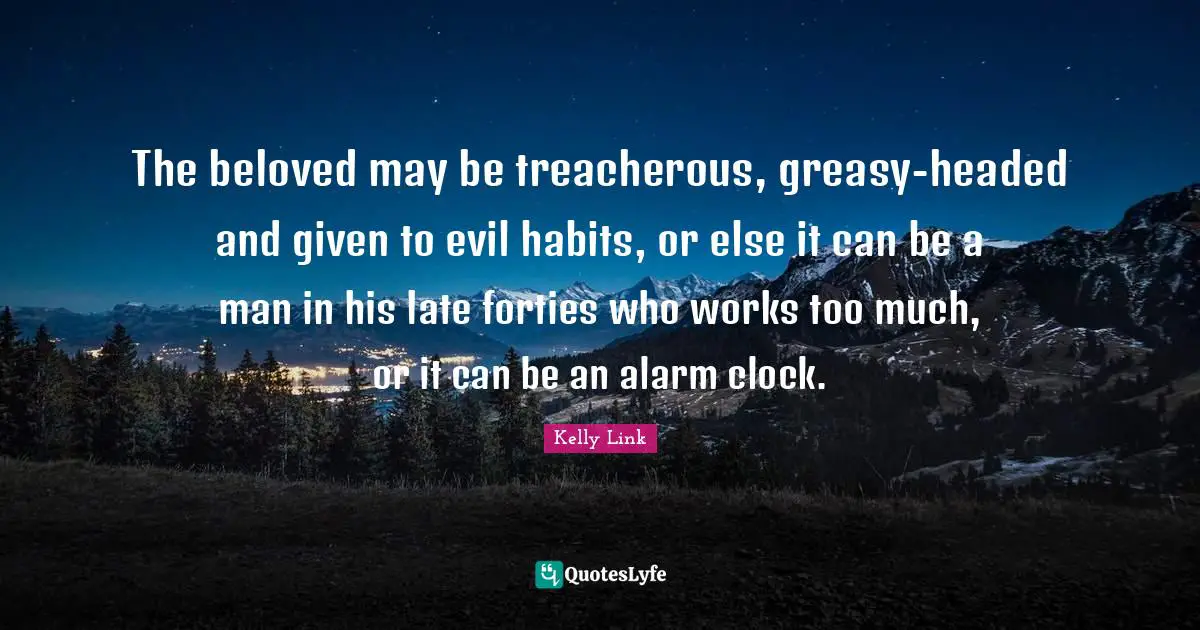Treacherous Quotes: "The beloved may be treacherous, greasy-headed and given to evil habits, or else it can be a man in his late forties who works too much, or it can be an alarm clock."