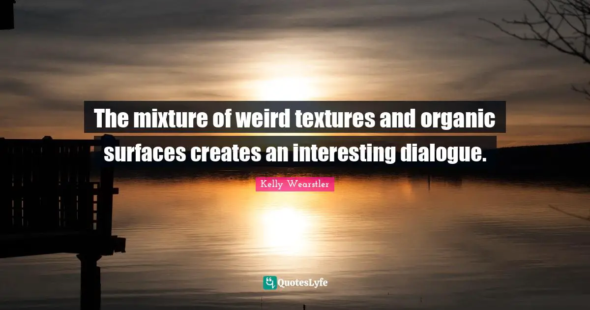 Mixtures Quotes: "The mixture of weird textures and organic surfaces creates an interesting dialogue."