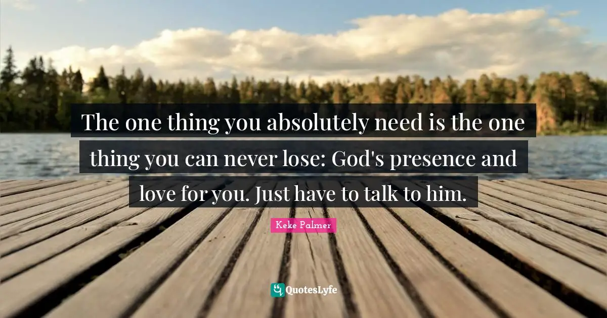 God S Presence Quotes: "The one thing you absolutely need is the one thing you can never lose: God's presence and love for you. Just have to talk to him."
