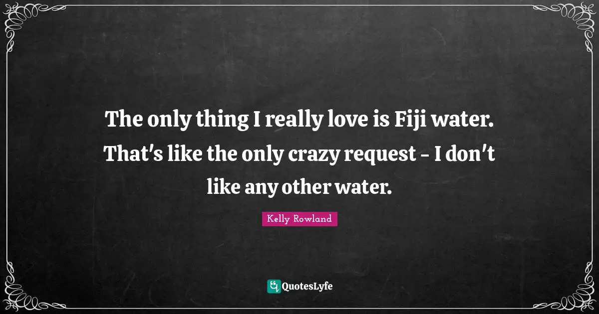 Kelly Rowland Quotes: "The only thing I really love is Fiji water. That's like the only crazy request - I don't like any other water."