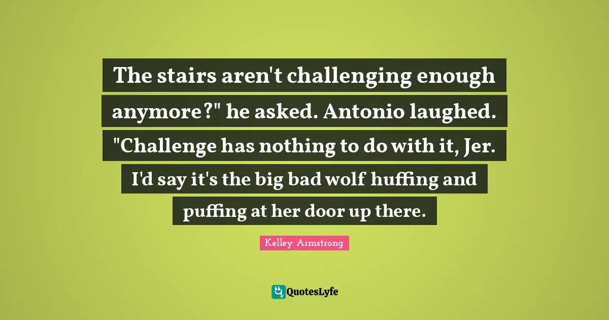 The stairs aren't challenging enough anymore?" he asked. Antonio laughed. "Challenge has nothing to do with it, Jer. I'd say it's the big bad wolf huffing and puffing at her door up there.