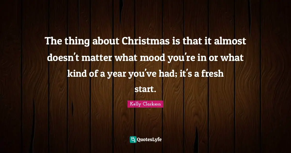 Fresh Start Quotes: "The thing about Christmas is that it almost doesn't matter what mood you're in or what kind of a year you've had; it's a fresh start."