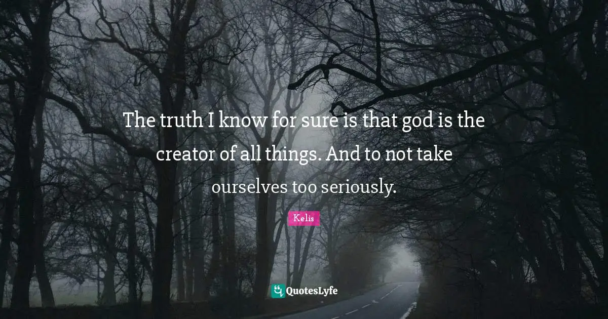 Creator God Quotes: "The truth I know for sure is that god is the creator of all things. And to not take ourselves too seriously."