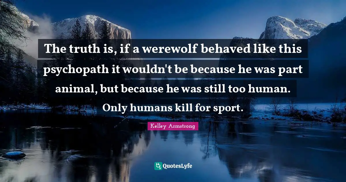 The truth is, if a werewolf behaved like this psychopath it wouldn't be because he was part animal, but because he was still too human. Only humans kill for sport.