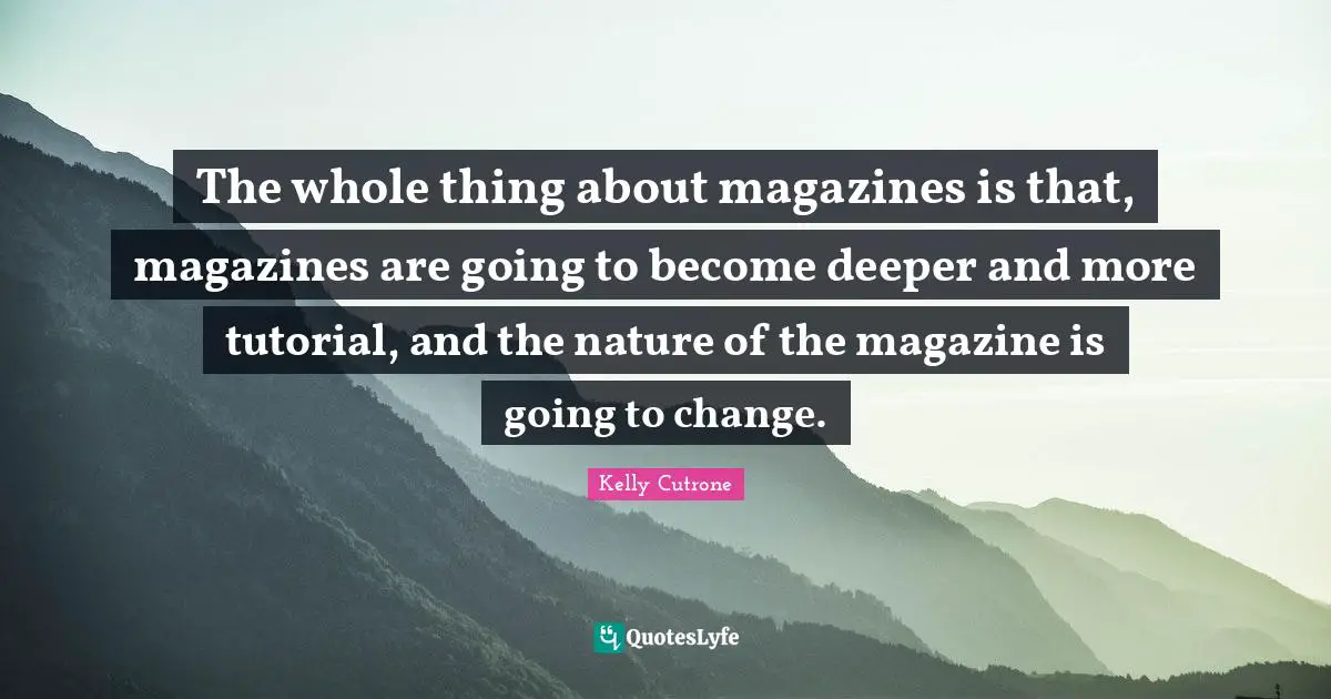 Tutorial Quotes: "The whole thing about magazines is that, magazines are going to become deeper and more tutorial, and the nature of the magazine is going to change."