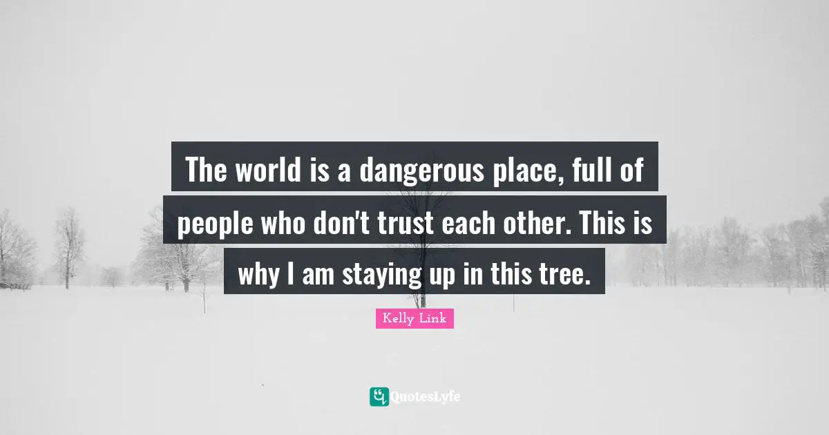 The world is a dangerous place, full of people who don't trust each other. This is why I am staying up in this tree.