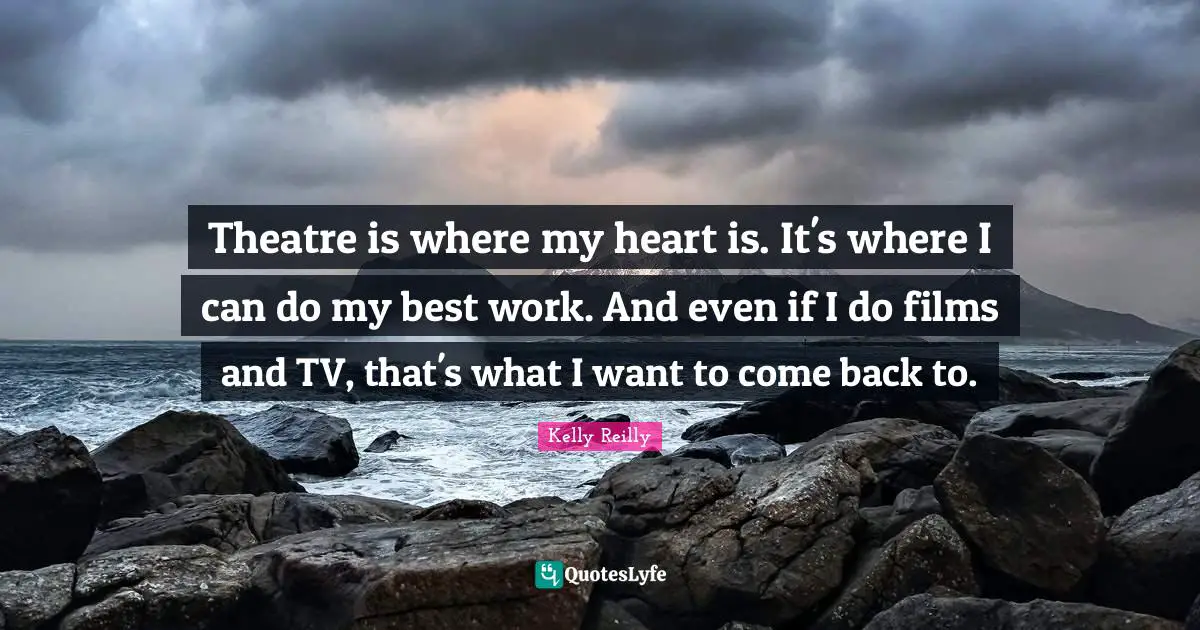 Theatre is where my heart is. It's where I can do my best work. And even if I do films and TV, that's what I want to come back to.