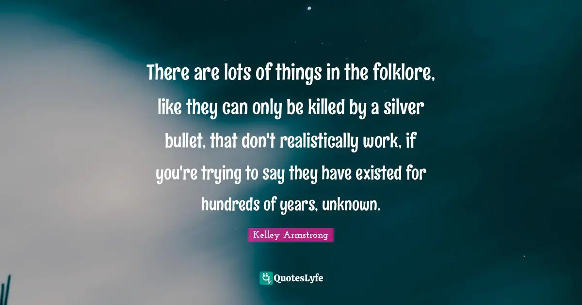 There are lots of things in the folklore, like they can only be killed by a silver bullet, that don't realistically work, if you're trying to say they have existed for hundreds of years, unknown.