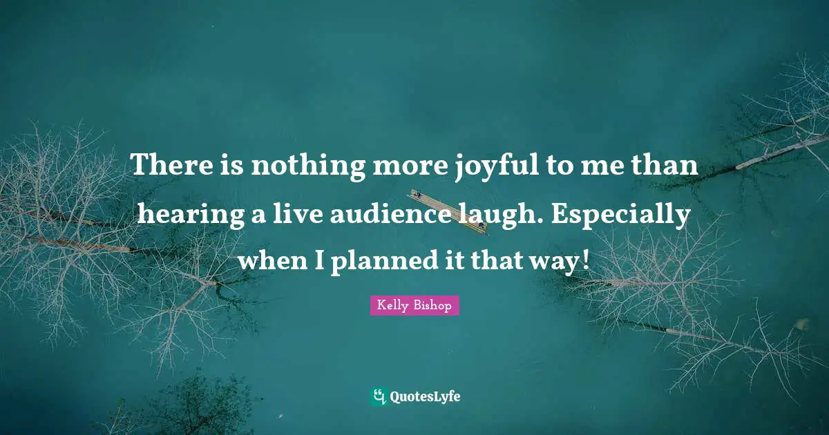 There is nothing more joyful to me than hearing a live audience laugh. Especially when I planned it that way!