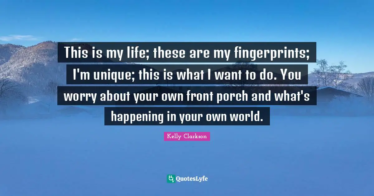 This is my life; these are my fingerprints; I'm unique; this is what I want to do. You worry about your own front porch and what's happening in your own world.