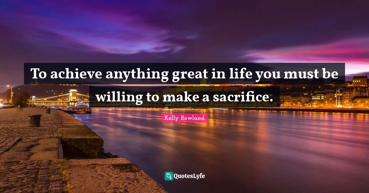 Kelly Rowland Quotes: "To achieve anything great in life you must be willing to make a sacrifice."