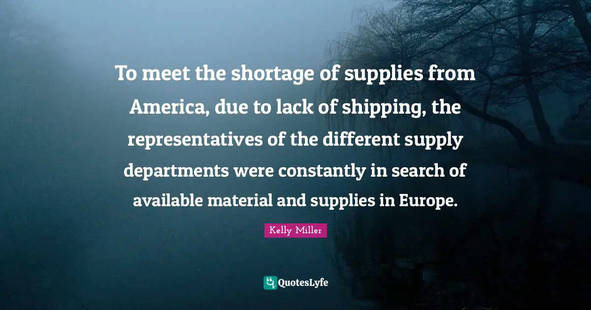 Kelly Miller Quotes: "To meet the shortage of supplies from America, due to lack of shipping, the representatives of the different supply departments were constantly in search of available material and supplies in Europe."