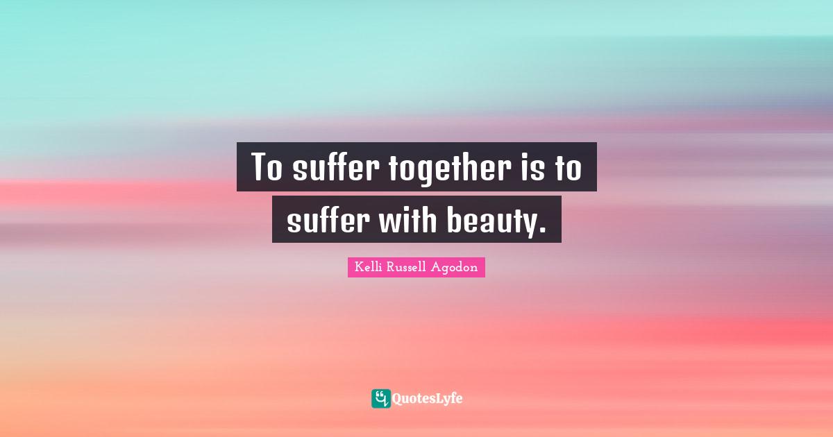 Kelli Russell Agodon Quotes: "To suffer together is to suffer with beauty."