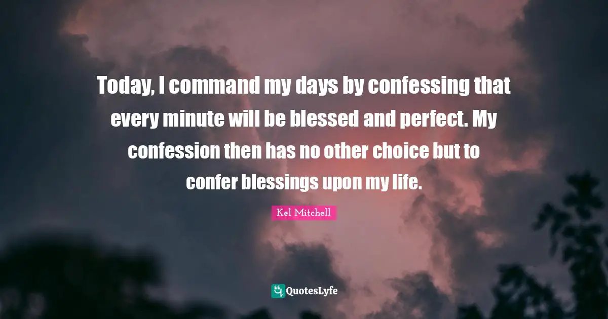 Today, I command my days by confessing that every minute will be blessed and perfect. My confession then has no other choice but to confer blessings upon my life.