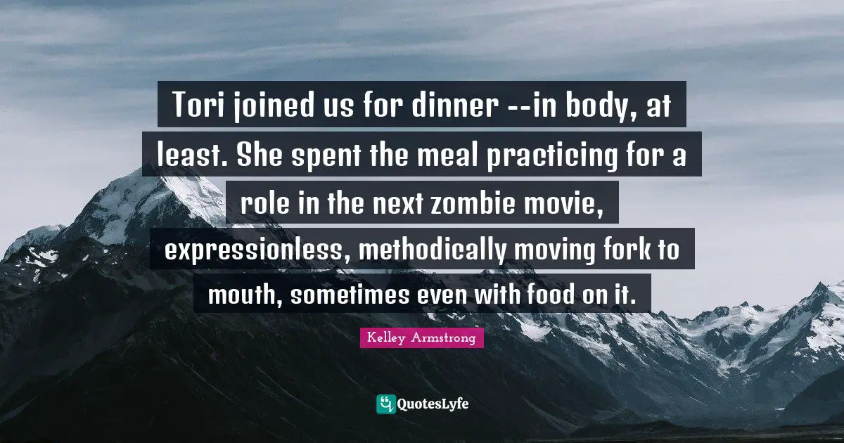 Tori joined us for dinner --in body, at least. She spent the meal practicing for a role in the next zombie movie, expressionless, methodically moving fork to mouth, sometimes even with food on it.