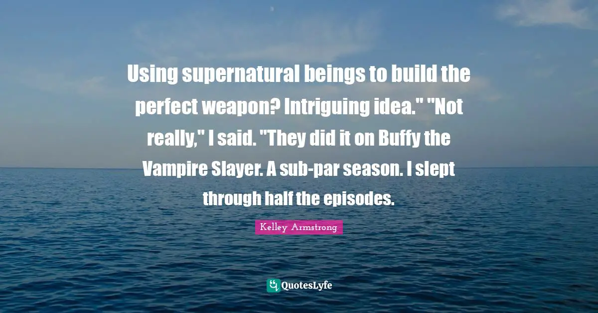 Using supernatural beings to build the perfect weapon? Intriguing idea." "Not really," I said. "They did it on Buffy the Vampire Slayer. A sub-par season. I slept through half the episodes.