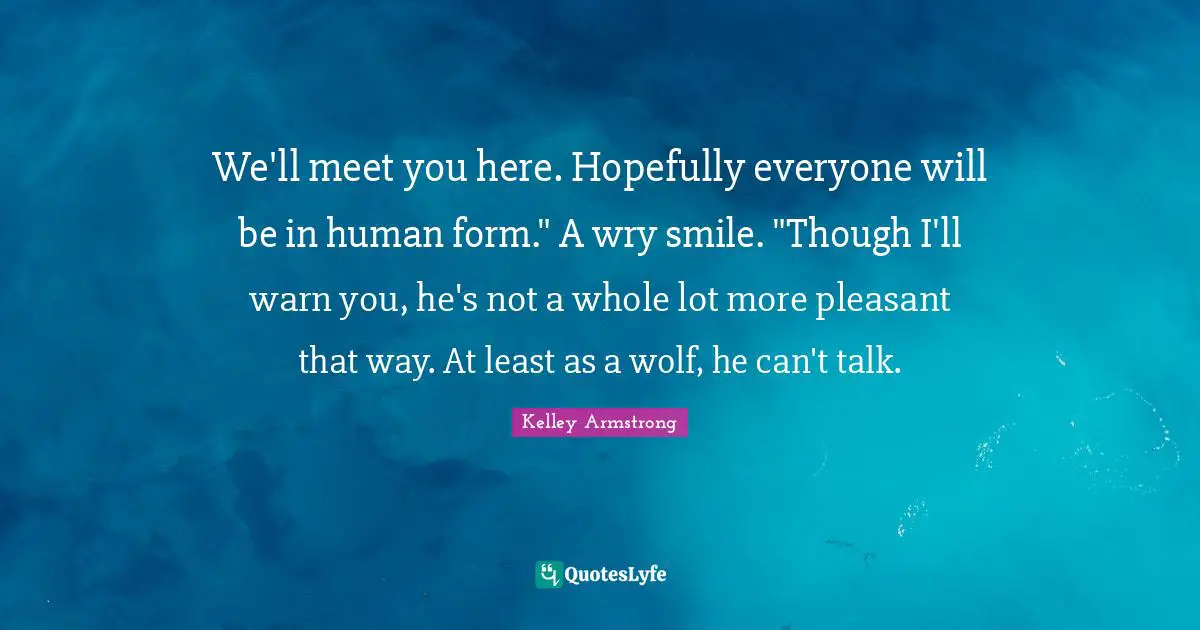We'll meet you here. Hopefully everyone will be in human form." A wry smile. "Though I'll warn you, he's not a whole lot more pleasant that way. At least as a wolf, he can't talk.