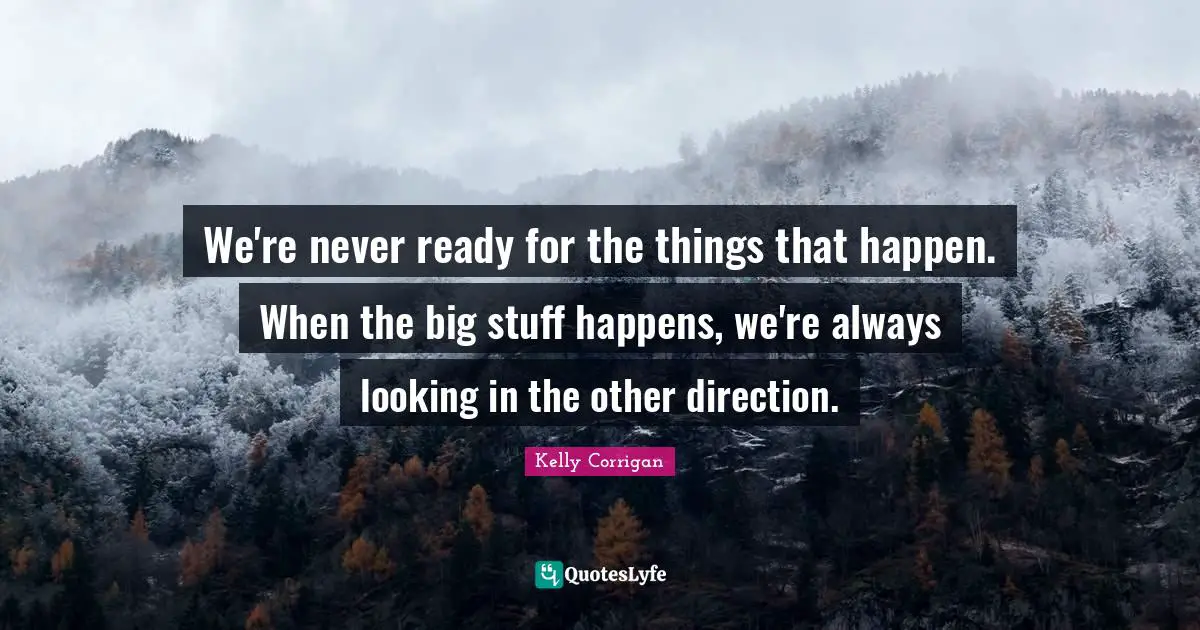 We're never ready for the things that happen. When the big stuff happens, we're always looking in the other direction.
