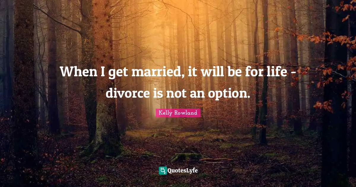 Kelly Rowland Quotes: "When I get married, it will be for life - divorce is not an option."