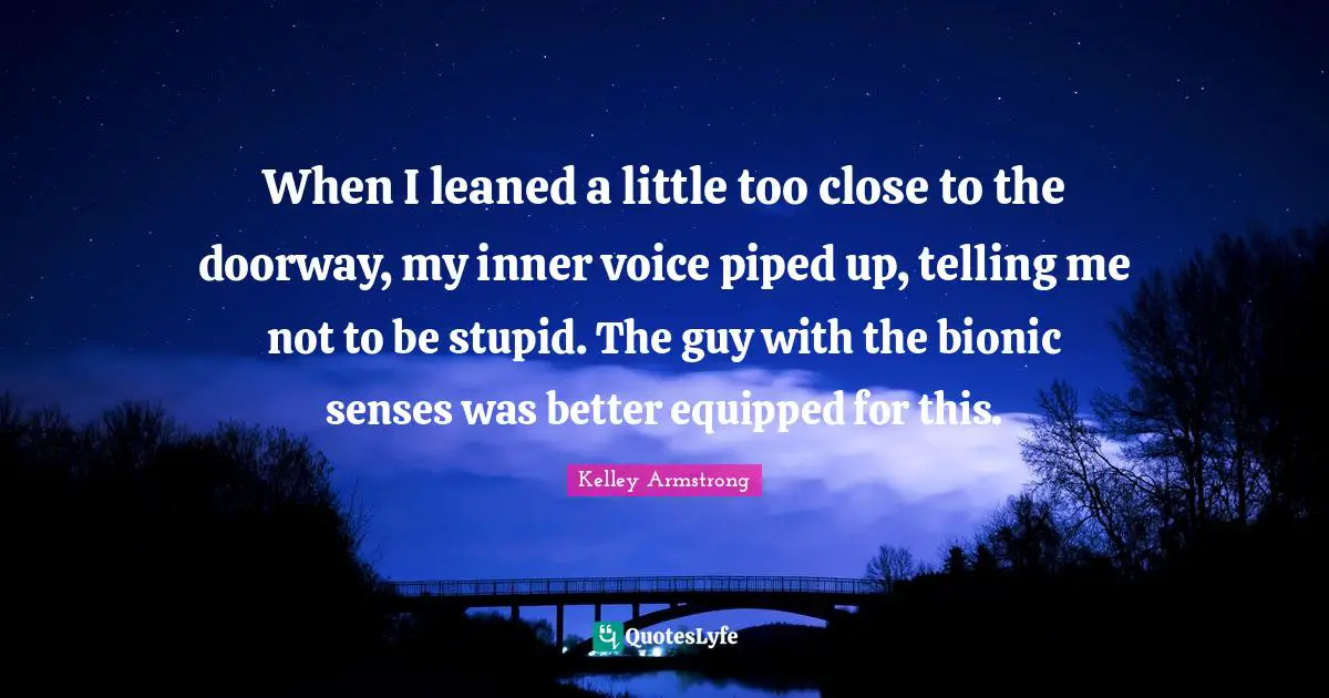 When I leaned a little too close to the doorway, my inner voice piped up, telling me not to be stupid. The guy with the bionic senses was better equipped for this.