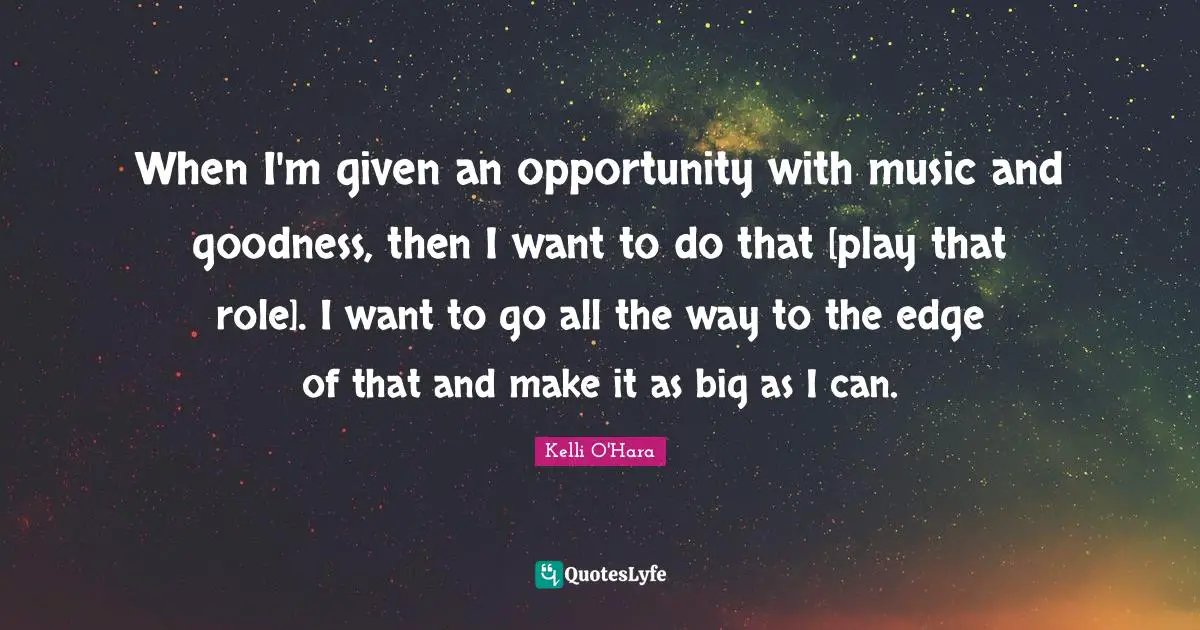 When I'm given an opportunity with music and goodness, then I want to do that [play that role]. I want to go all the way to the edge of that and make it as big as I can.
