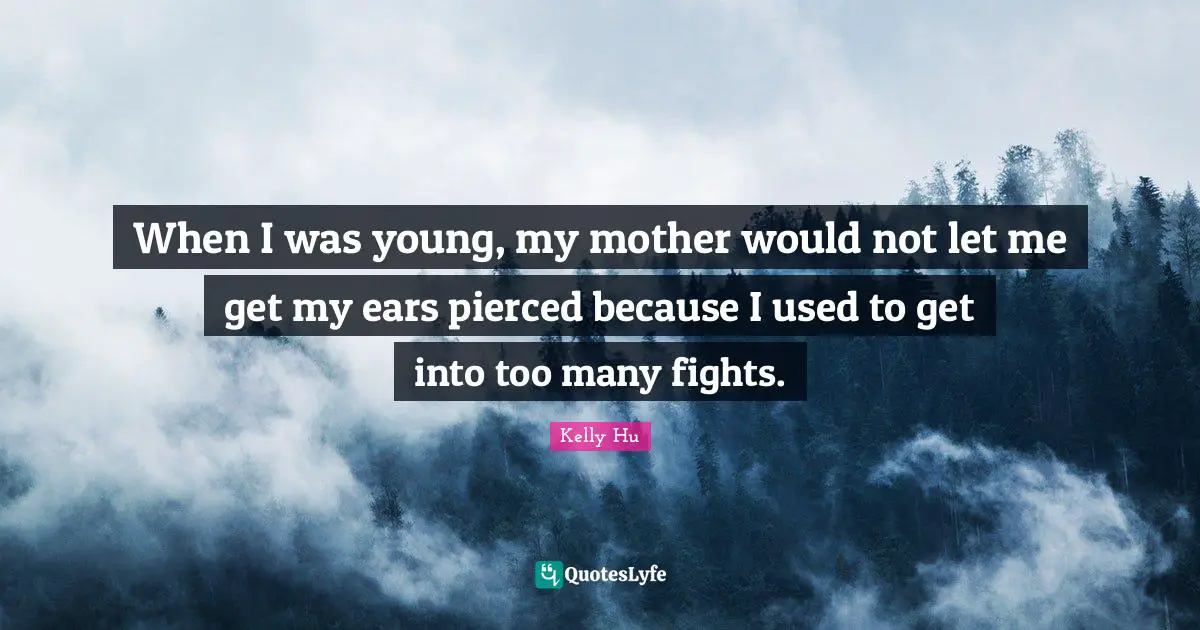 When I was young, my mother would not let me get my ears pierced because I used to get into too many fights.