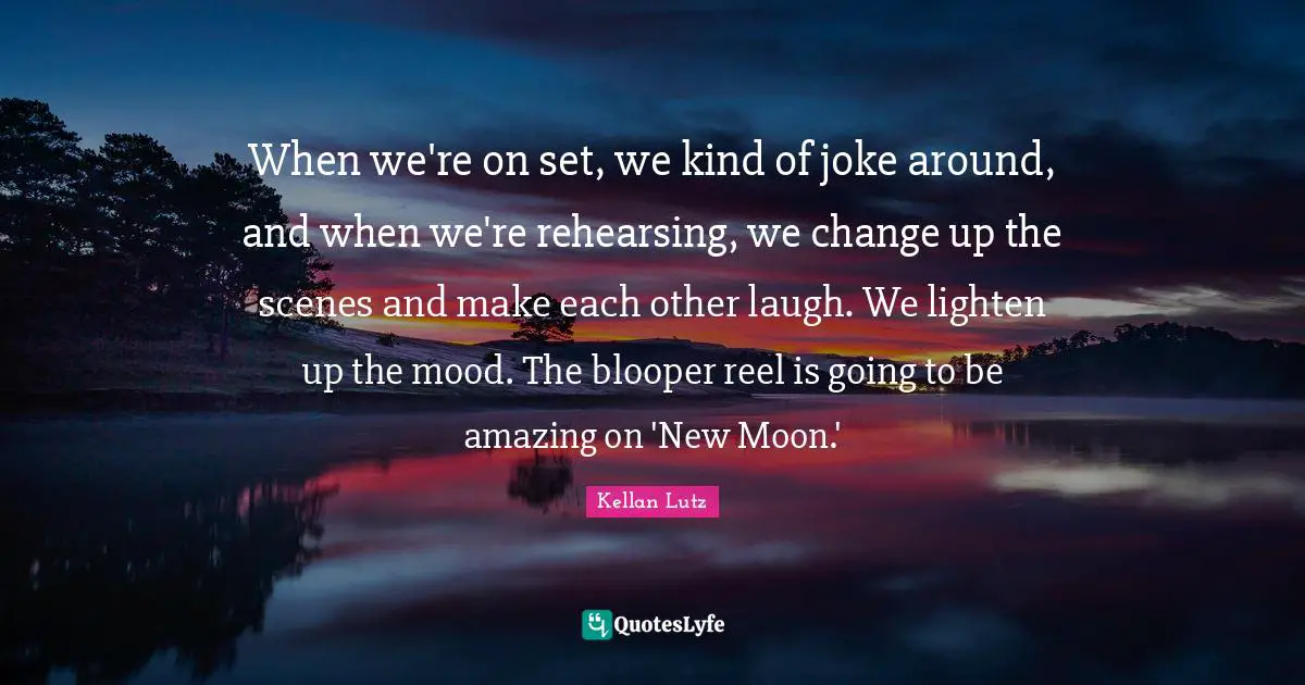 When we're on set, we kind of joke around, and when we're rehearsing, we change up the scenes and make each other laugh. We lighten up the mood. The blooper reel is going to be amazing on 'New Moon.'