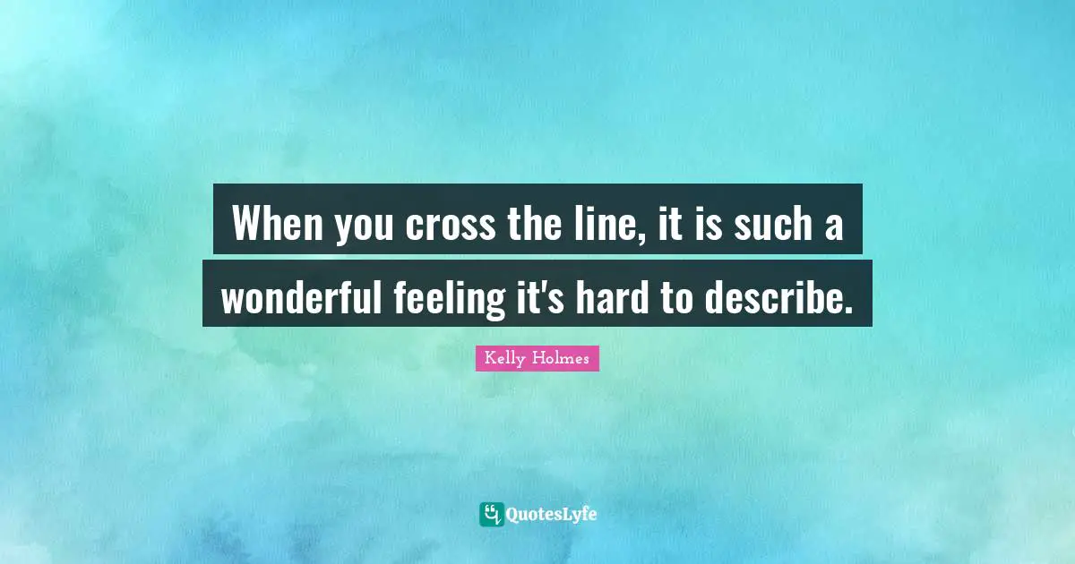 When you cross the line, it is such a wonderful feeling it's hard to describe.
