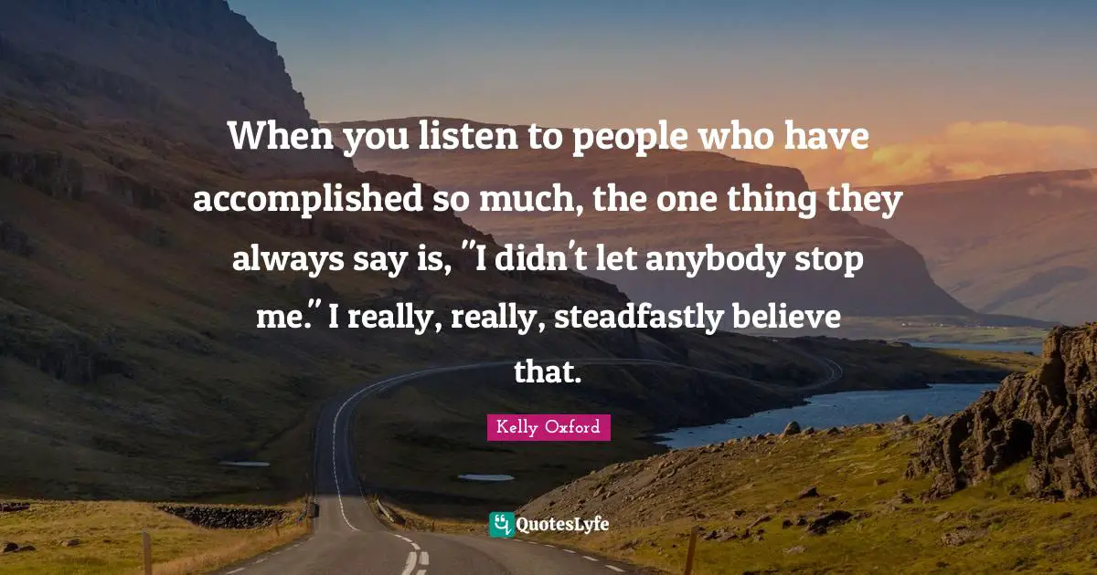 When you listen to people who have accomplished so much, the one thing they always say is, "I didn't let anybody stop me." I really, really, steadfastly believe that.