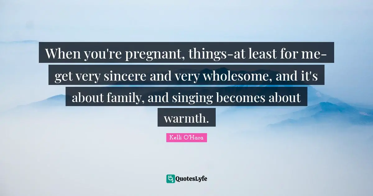 When you're pregnant, things-at least for me-get very sincere and very wholesome, and it's about family, and singing becomes about warmth.