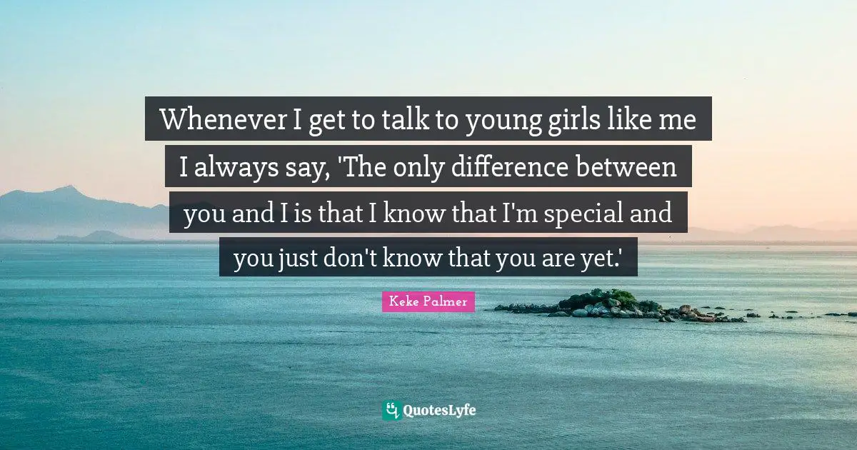 Whenever I get to talk to young girls like me I always say, 'The only difference between you and I is that I know that I'm special and you just don't know that you are yet.'