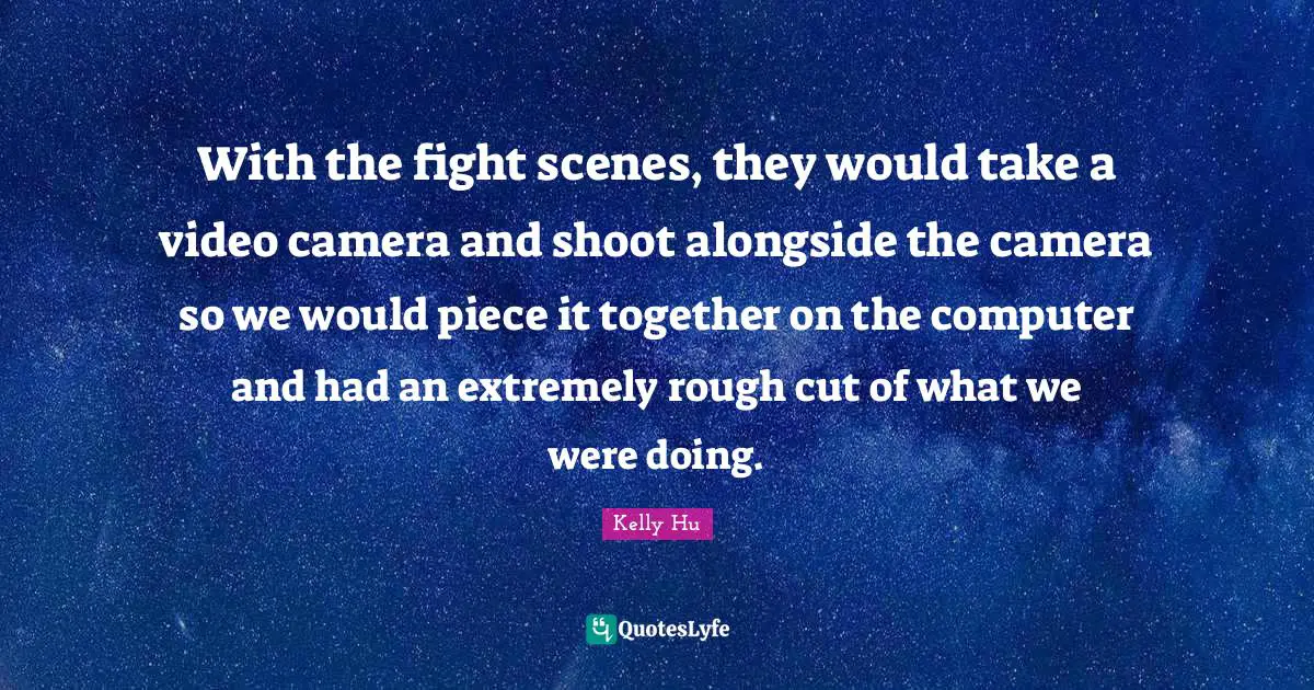 With the fight scenes, they would take a video camera and shoot alongside the camera so we would piece it together on the computer and had an extremely rough cut of what we were doing.