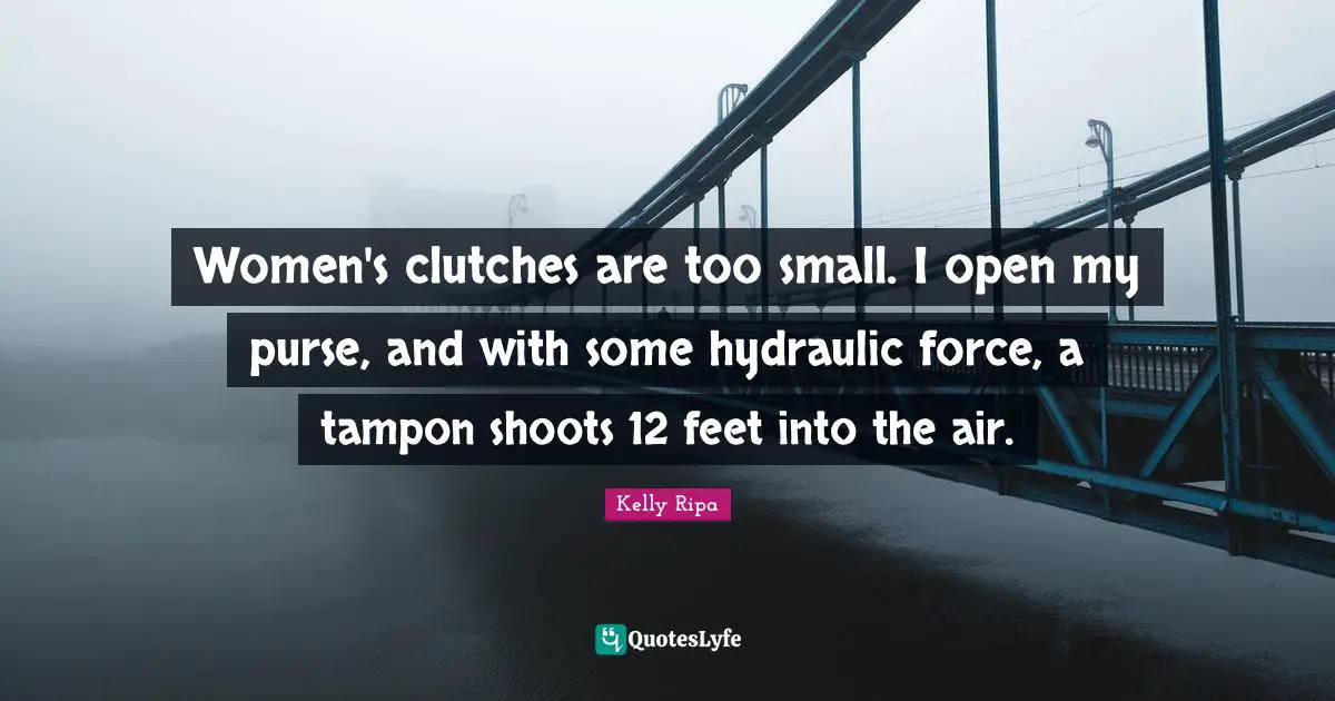 Women's clutches are too small. I open my purse, and with some hydraulic force, a tampon shoots 12 feet into the air.