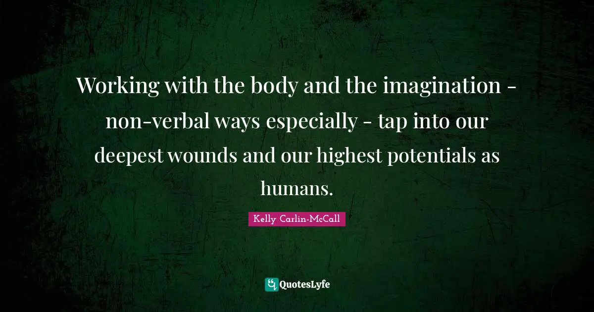 Working with the body and the imagination - non-verbal ways especially - tap into our deepest wounds and our highest potentials as humans.