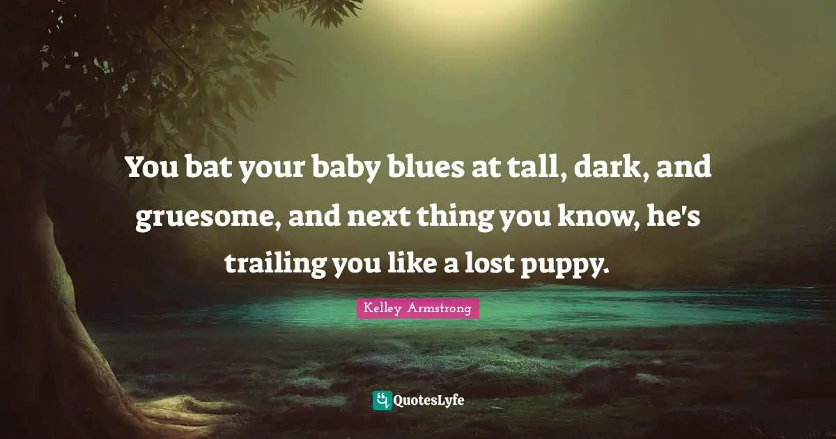 You bat your baby blues at tall, dark, and gruesome, and next thing you know, he's trailing you like a lost puppy.