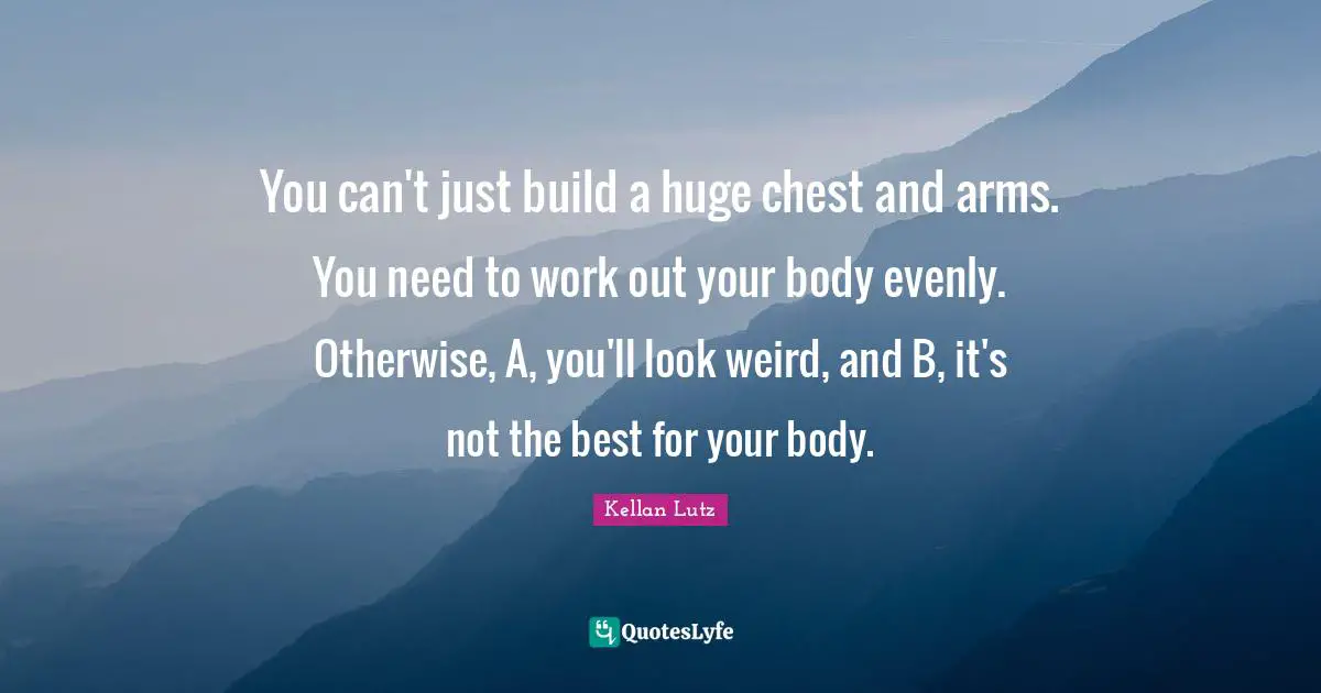 You can't just build a huge chest and arms. You need to work out your body evenly. Otherwise, A, you'll look weird, and B, it's not the best for your body.