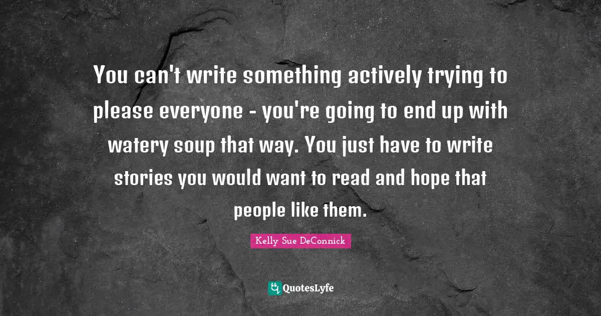 Trying To Please Everyone Quotes: "You can't write something actively trying to please everyone - you're going to end up with watery soup that way. You just have to write stories you would want to read and hope that people like them."