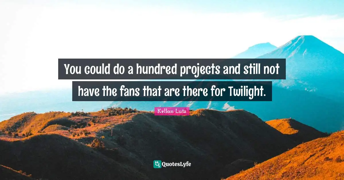 You could do a hundred projects and still not have the fans that are there for Twilight.