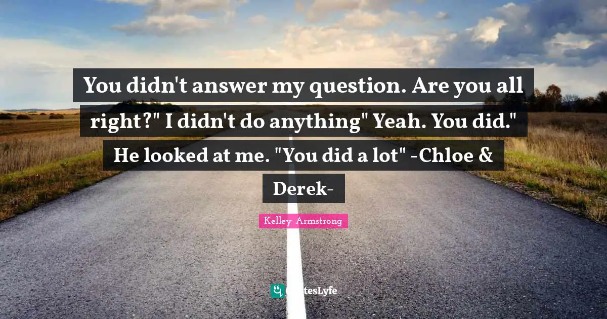 You didn't answer my question. Are you all right?" I didn't do anything" Yeah. You did." He looked at me. "You did a lot" -Chloe & Derek-