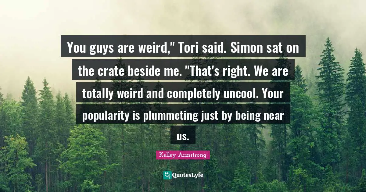 Uncool Quotes: "You guys are weird," Tori said. Simon sat on the crate beside me. "That's right. We are totally weird and completely uncool. Your popularity is plummeting just by being near us."