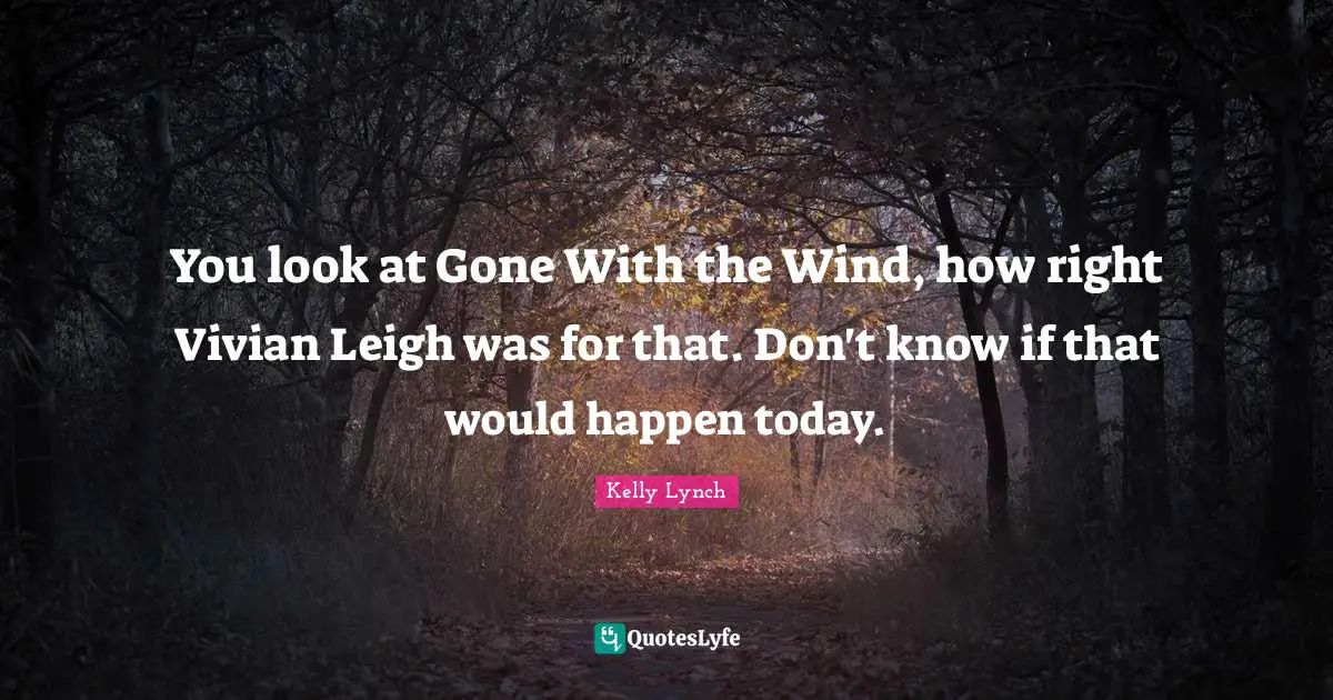 You look at Gone With the Wind, how right Vivian Leigh was for that. Don't know if that would happen today.